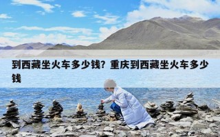 到西藏坐火車多少錢？重慶到西藏坐火車多少錢