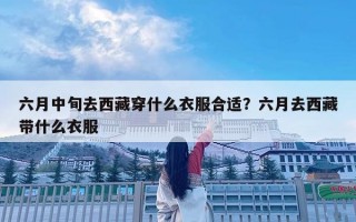六月中旬去西藏穿什么衣服合適？六月去西藏帶什么衣服