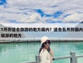 5月份適合旅游的地方國(guó)內(nèi)？適合五月份國(guó)內(nèi)旅游的地方