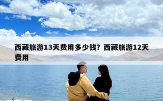 西藏旅游13天費用多少錢？西藏旅游12天費用