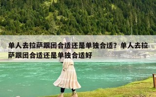 單人去拉薩跟團(tuán)合適還是單獨(dú)合適？單人去拉薩跟團(tuán)合適還是單獨(dú)合適好