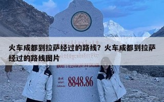 火車成都到拉薩經過的路線？火車成都到拉薩經過的路線圖片