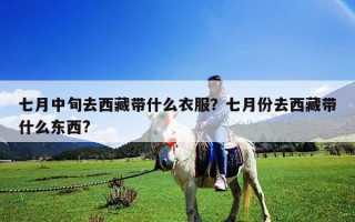 七月中旬去西藏帶什么衣服？七月份去西藏帶什么東西?