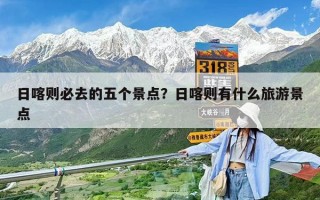 日喀則必去的五個景點？日喀則有什么旅游景點