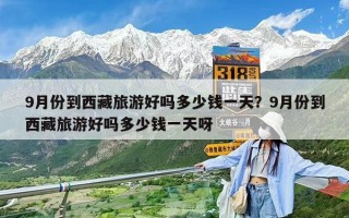9月份到西藏旅游好嗎多少錢一天？9月份到西藏旅游好嗎多少錢一天呀