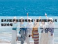 重慶到拉薩旅游攻略路線？重慶到拉薩10天旅游攻略