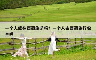 一個人能在西藏旅游嗎？一個人去西藏旅行安全嗎