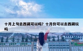 十月上旬去西藏可以嗎？十月份可以去西藏玩嗎