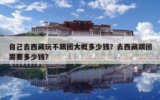 自己去西藏玩不跟團大概多少錢？去西藏跟團需要多少錢?
