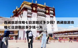 西藏旅游攻略七日游跟團多少錢？西藏旅游攻略七日游跟團多少錢一天