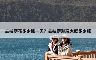去拉薩花多少錢一天？去拉薩游玩大概多少錢