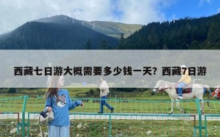 西藏七日游大概需要多少錢一天？西藏7日游