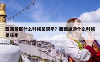 西藏景區什么時候是淡季？西藏旅游什么時候是旺季