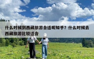 什么時候到西藏旅游合適呢知乎？什么時候去西藏旅游比較適合