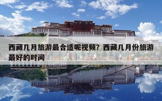 西藏幾月旅游最合適呢視頻？西藏幾月份旅游最好的時(shí)間