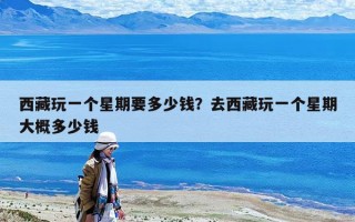 西藏玩一個星期要多少錢？去西藏玩一個星期大概多少錢