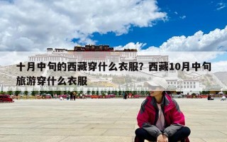 十月中旬的西藏穿什么衣服？西藏10月中旬旅游穿什么衣服