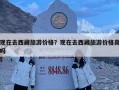現在去西藏旅游價格？現在去西藏旅游價格高嗎