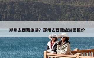 鄭州去西藏旅游？鄭州去西藏旅游團報價