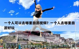 一個人可以去哪里旅游視頻？一個人去哪里旅游好玩