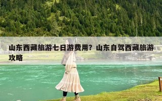 山東西藏旅游七日游費用？山東自駕西藏旅游攻略