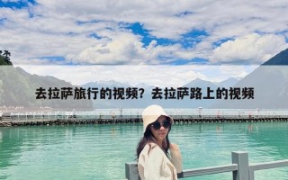 去拉薩旅行的視頻？去拉薩路上的視頻