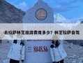 去拉薩林芝旅游費(fèi)用多少？林芝拉薩自駕
