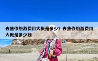 去焦作旅游費用大概是多少？去焦作旅游費用大概是多少錢