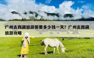 廣州去西藏旅游需要多少錢一天？廣州去西藏旅游攻略