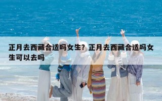正月去西藏合適嗎女生？正月去西藏合適嗎女生可以去嗎