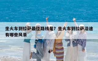 坐火車到拉薩最佳路線是？坐火車到拉薩沿途有哪些風(fēng)景