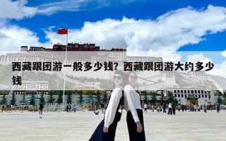 西藏跟團(tuán)游一般多少錢？西藏跟團(tuán)游大約多少錢