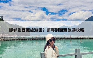邯鄲到西藏旅游團？邯鄲到西藏旅游攻略