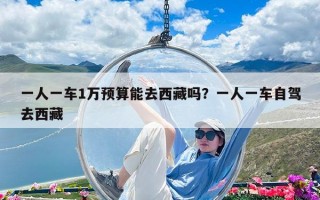 一人一車1萬預算能去西藏嗎？一人一車自駕去西藏