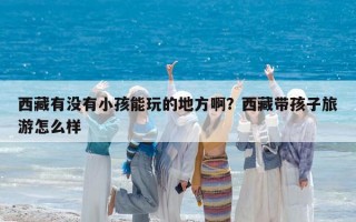 西藏有沒有小孩能玩的地方啊？西藏帶孩子旅游怎么樣