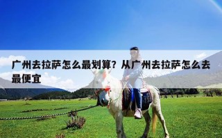 廣州去拉薩怎么最劃算？從廣州去拉薩怎么去最便宜