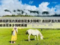 去拉薩五六天應(yīng)該花多少錢(qián)呢？去拉薩五六天應(yīng)該花多少錢(qián)呢英語(yǔ)