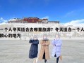 一個人冬天適合去哪里旅游？冬天適合一個人散心的地方