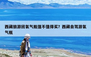 西藏旅游團氧氣瓶值不值得買？西藏自駕游氧氣瓶