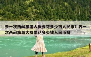 去一次西藏旅游大概要花多少錢人民幣？去一次西藏旅游大概要花多少錢人民幣呀