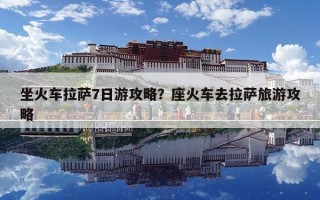 坐火車?yán)_7日游攻略？座火車去拉薩旅游攻略