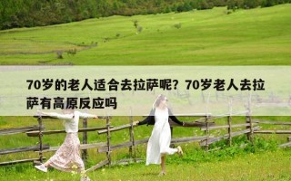 70歲的老人適合去拉薩呢？70歲老人去拉薩有高原反應嗎
