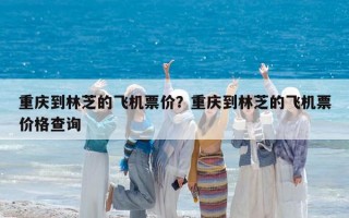 重慶到林芝的飛機票價？重慶到林芝的飛機票價格查詢