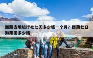 西藏當(dāng)?shù)芈眯猩缙咛於嗌馘X一個月？西藏七日游跟團多少錢