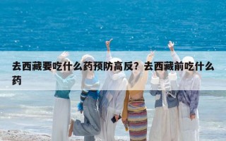 去西藏要吃什么藥預防高反？去西藏前吃什么藥