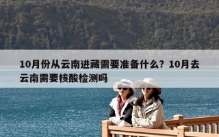 10月份從云南進藏需要準備什么？10月去云南需要核酸檢測嗎