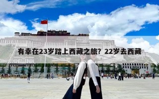 有幸在23歲踏上西藏之旅？22歲去西藏