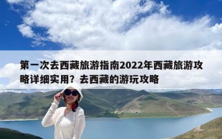第一次去西藏旅游指南2022年西藏旅游攻略詳細(xì)實用？去西藏的游玩攻略
