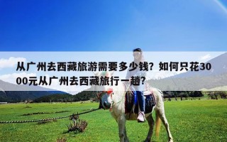從廣州去西藏旅游需要多少錢？如何只花3000元從廣州去西藏旅行一趟?