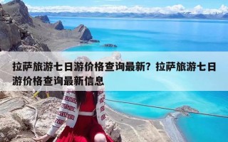 拉薩旅游七日游價(jià)格查詢最新？拉薩旅游七日游價(jià)格查詢最新信息